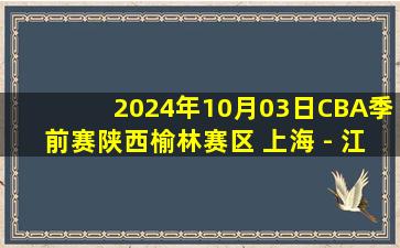 2024年10月03日CBA季前赛陕西榆林赛区 上海 - 江苏 全场录像